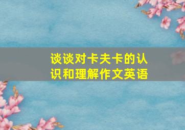 谈谈对卡夫卡的认识和理解作文英语