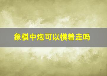 象棋中炮可以横着走吗