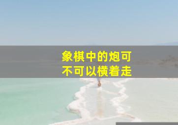 象棋中的炮可不可以横着走