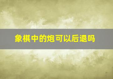 象棋中的炮可以后退吗