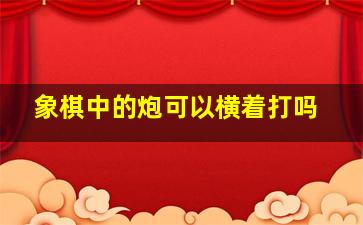 象棋中的炮可以横着打吗