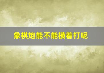 象棋炮能不能横着打呢