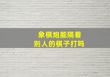 象棋炮能隔着别人的棋子打吗