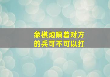 象棋炮隔着对方的兵可不可以打