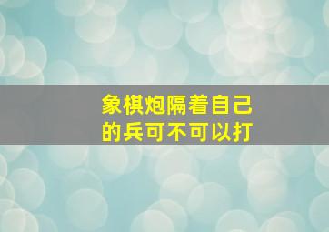 象棋炮隔着自己的兵可不可以打