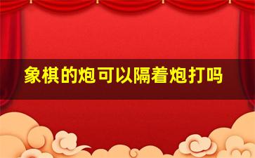 象棋的炮可以隔着炮打吗