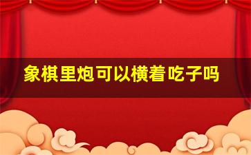 象棋里炮可以横着吃子吗