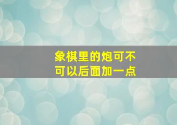 象棋里的炮可不可以后面加一点