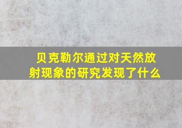 贝克勒尔通过对天然放射现象的研究发现了什么