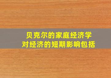 贝克尔的家庭经济学对经济的短期影响包括