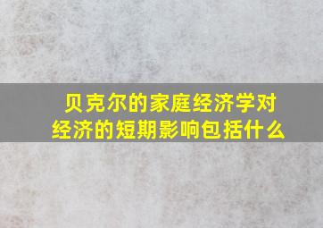 贝克尔的家庭经济学对经济的短期影响包括什么