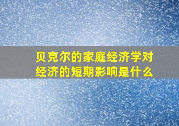 贝克尔的家庭经济学对经济的短期影响是什么