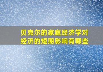 贝克尔的家庭经济学对经济的短期影响有哪些