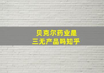 贝克尔药业是三无产品吗知乎