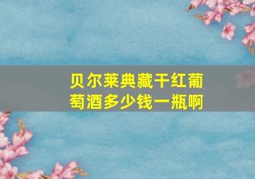 贝尔莱典藏干红葡萄酒多少钱一瓶啊