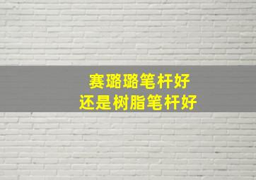 赛璐璐笔杆好还是树脂笔杆好