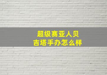 超级赛亚人贝吉塔手办怎么样