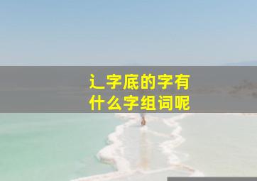 辶字底的字有什么字组词呢