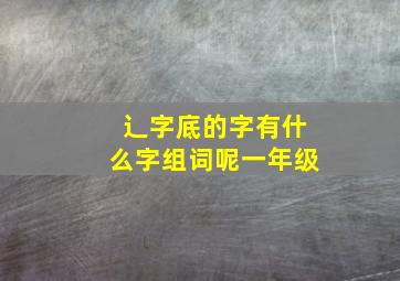 辶字底的字有什么字组词呢一年级