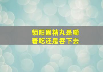 锁阳固精丸是嚼着吃还是吞下去