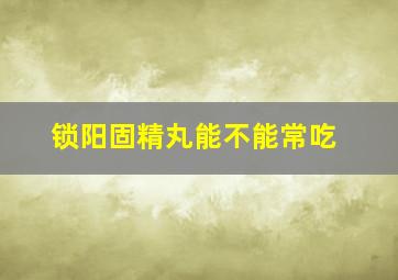 锁阳固精丸能不能常吃