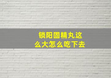 锁阳固精丸这么大怎么吃下去