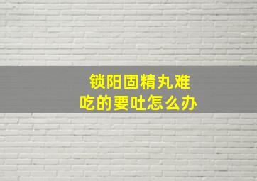 锁阳固精丸难吃的要吐怎么办