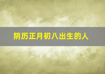 阴历正月初八出生的人