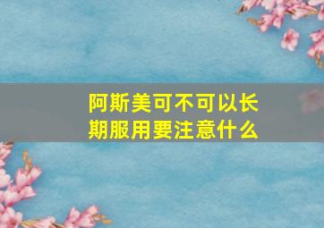 阿斯美可不可以长期服用要注意什么