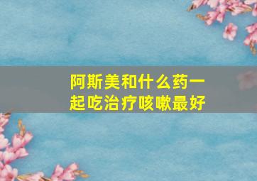 阿斯美和什么药一起吃治疗咳嗽最好