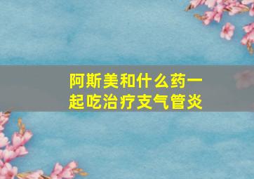 阿斯美和什么药一起吃治疗支气管炎