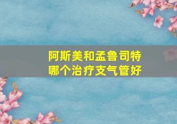 阿斯美和孟鲁司特哪个治疗支气管好