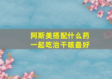 阿斯美搭配什么药一起吃治干咳最好