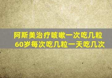 阿斯美治疗咳嗽一次吃几粒60岁每次吃几粒一天吃几次