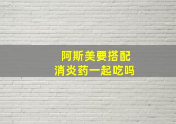 阿斯美要搭配消炎药一起吃吗