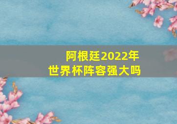 阿根廷2022年世界杯阵容强大吗