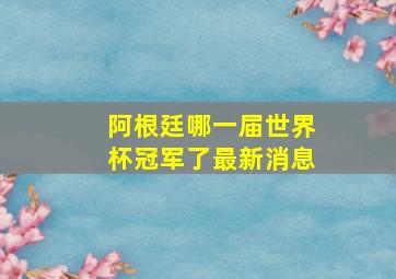 阿根廷哪一届世界杯冠军了最新消息