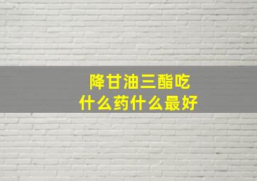 降甘油三酯吃什么药什么最好