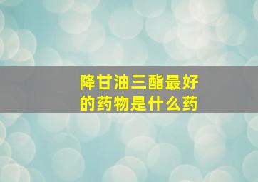 降甘油三酯最好的药物是什么药