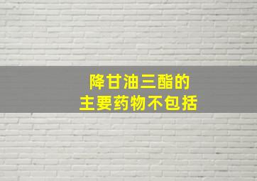 降甘油三酯的主要药物不包括