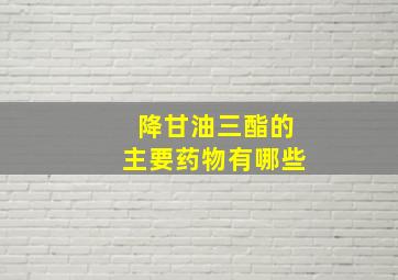 降甘油三酯的主要药物有哪些