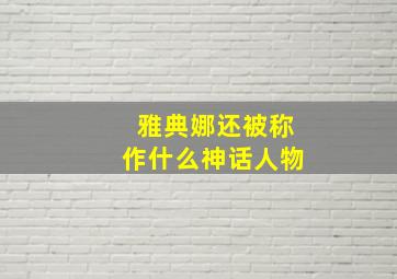 雅典娜还被称作什么神话人物