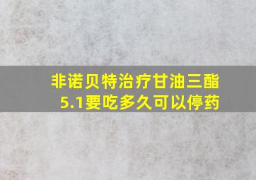 非诺贝特治疗甘油三酯5.1要吃多久可以停药