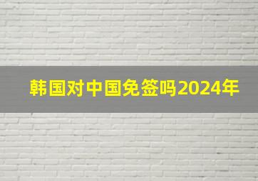 韩国对中国免签吗2024年