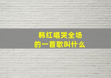 韩红唱哭全场的一首歌叫什么