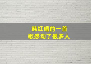 韩红唱的一首歌感动了很多人