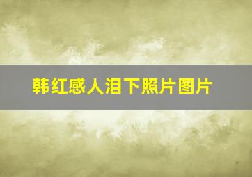 韩红感人泪下照片图片