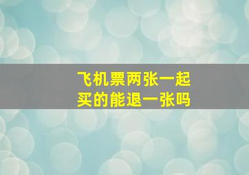 飞机票两张一起买的能退一张吗