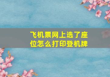 飞机票网上选了座位怎么打印登机牌