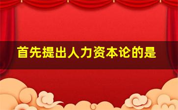 首先提出人力资本论的是